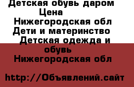 Детская обувь даром › Цена ­ 500 - Нижегородская обл. Дети и материнство » Детская одежда и обувь   . Нижегородская обл.